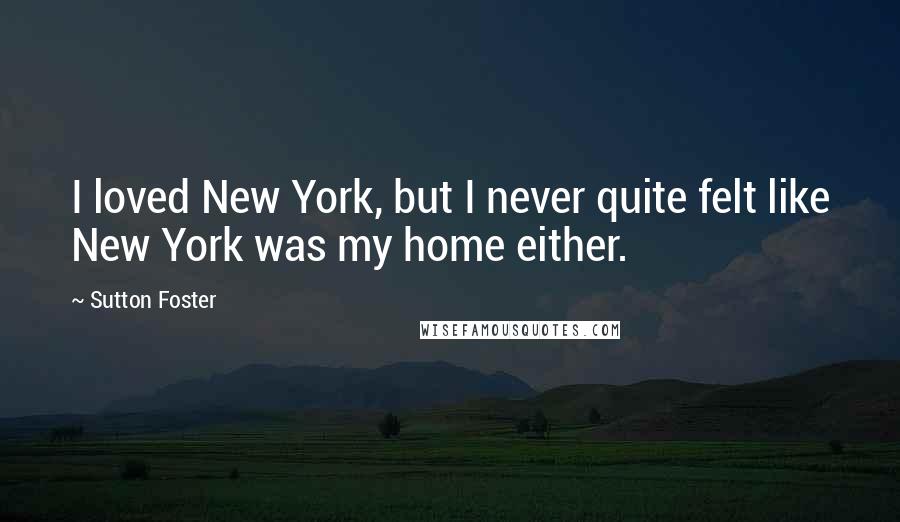 Sutton Foster Quotes: I loved New York, but I never quite felt like New York was my home either.