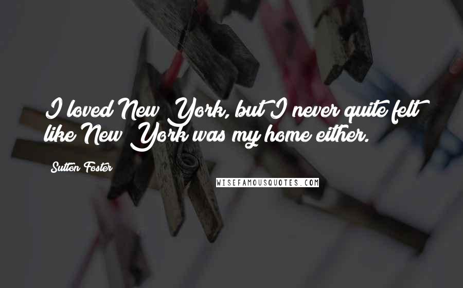 Sutton Foster Quotes: I loved New York, but I never quite felt like New York was my home either.