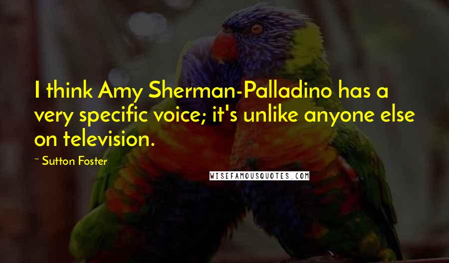 Sutton Foster Quotes: I think Amy Sherman-Palladino has a very specific voice; it's unlike anyone else on television.