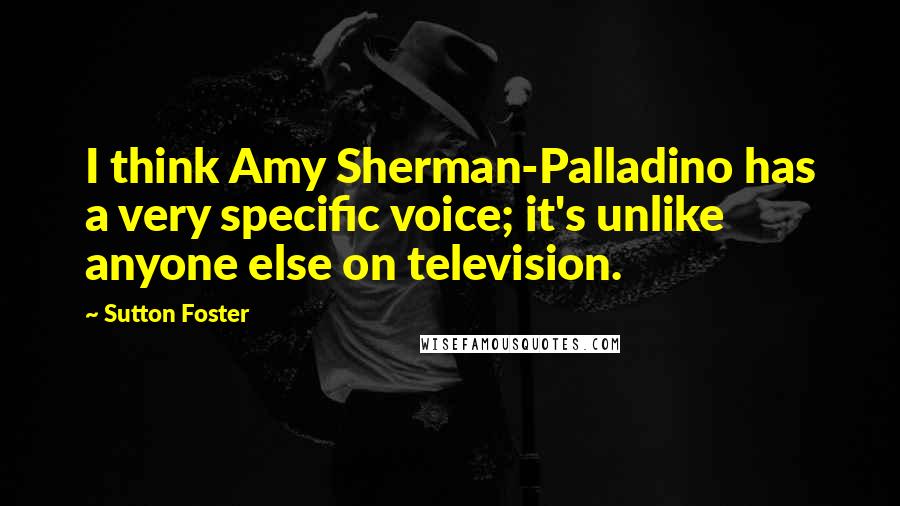 Sutton Foster Quotes: I think Amy Sherman-Palladino has a very specific voice; it's unlike anyone else on television.