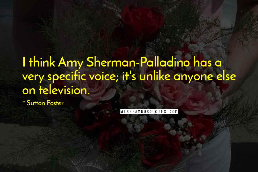 Sutton Foster Quotes: I think Amy Sherman-Palladino has a very specific voice; it's unlike anyone else on television.