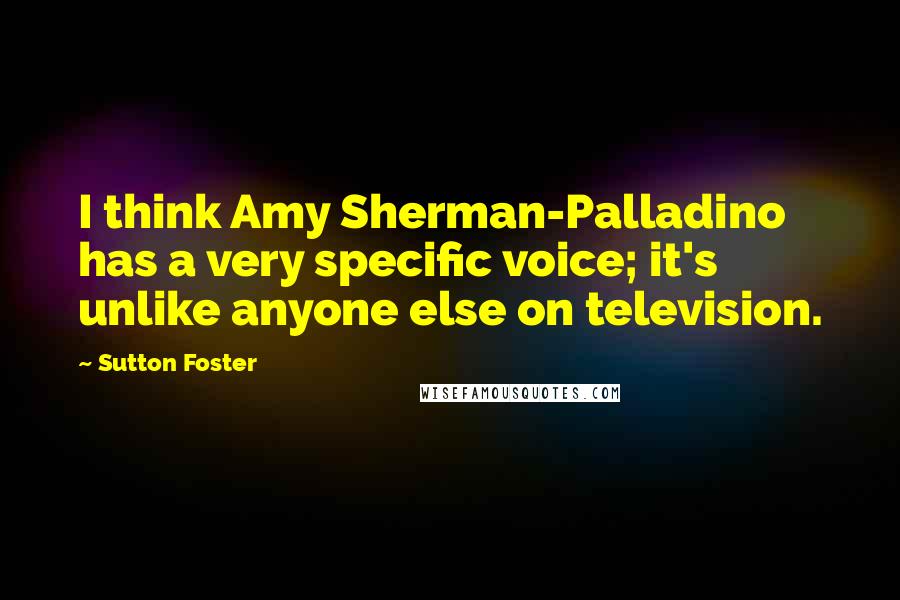 Sutton Foster Quotes: I think Amy Sherman-Palladino has a very specific voice; it's unlike anyone else on television.