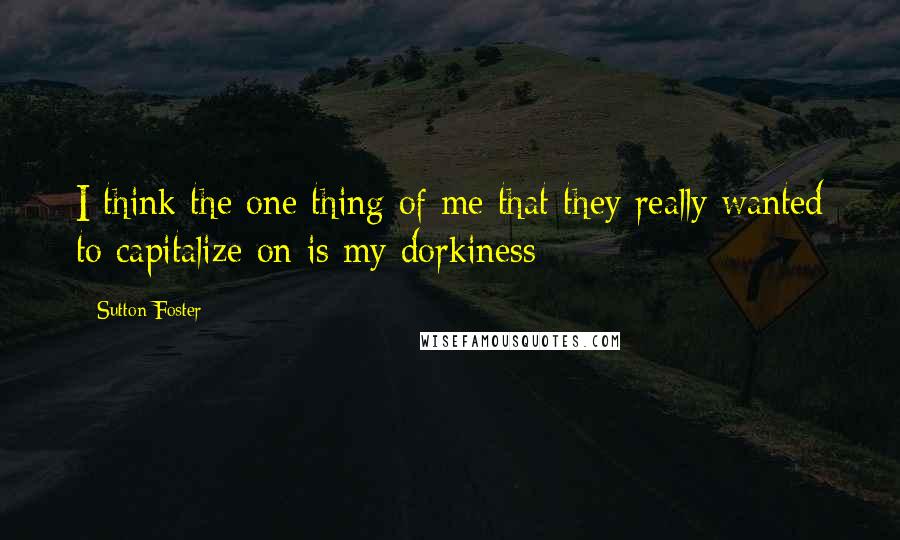 Sutton Foster Quotes: I think the one thing of me that they really wanted to capitalize on is my dorkiness