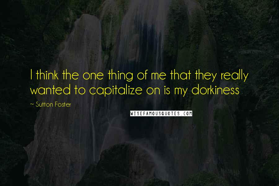 Sutton Foster Quotes: I think the one thing of me that they really wanted to capitalize on is my dorkiness