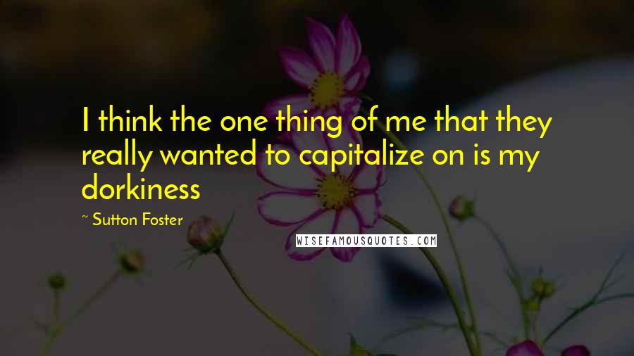 Sutton Foster Quotes: I think the one thing of me that they really wanted to capitalize on is my dorkiness