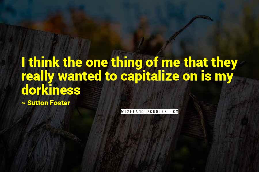 Sutton Foster Quotes: I think the one thing of me that they really wanted to capitalize on is my dorkiness