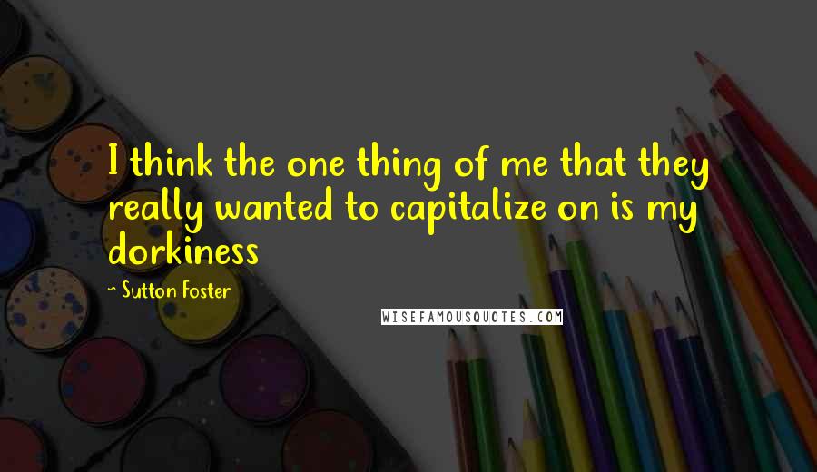 Sutton Foster Quotes: I think the one thing of me that they really wanted to capitalize on is my dorkiness