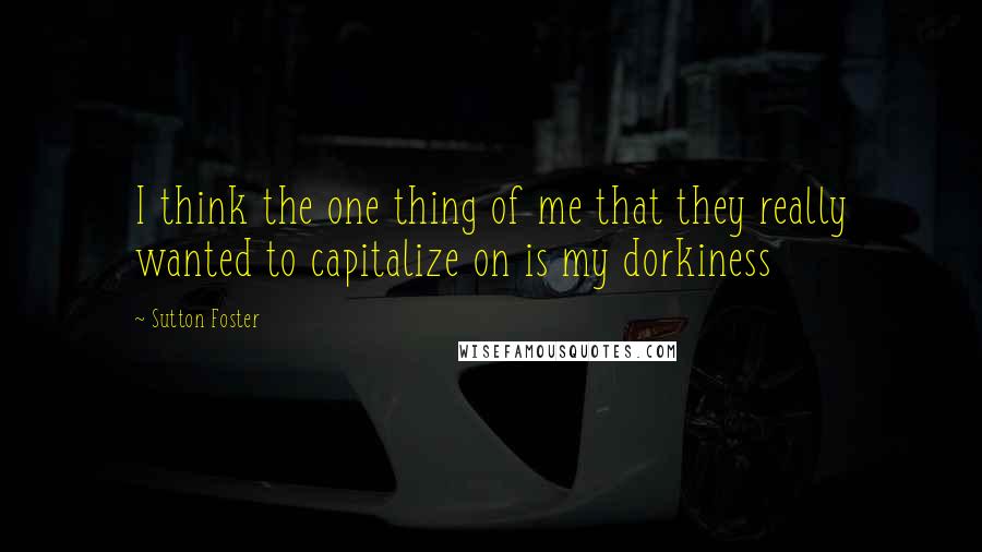 Sutton Foster Quotes: I think the one thing of me that they really wanted to capitalize on is my dorkiness