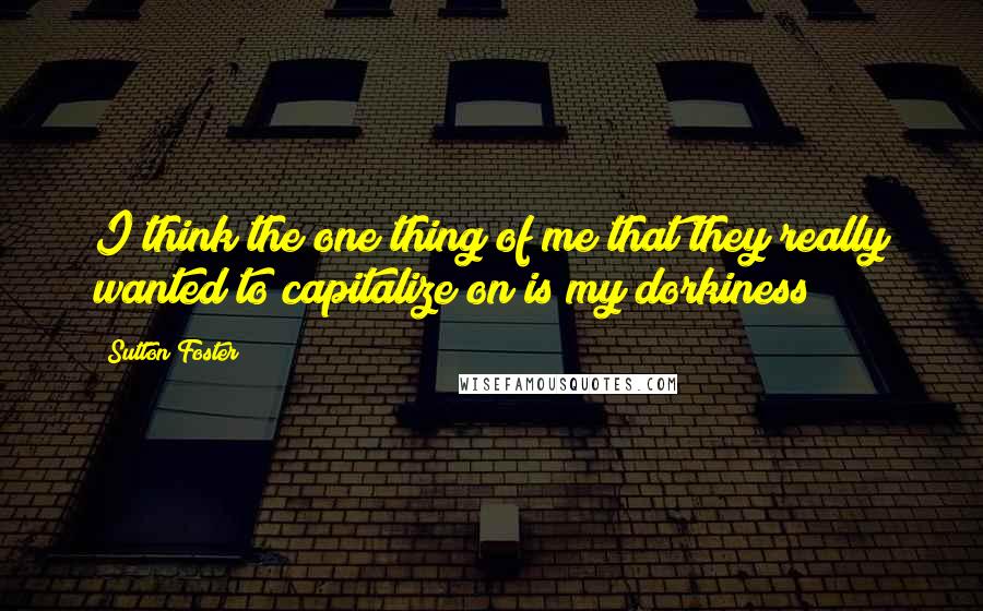 Sutton Foster Quotes: I think the one thing of me that they really wanted to capitalize on is my dorkiness