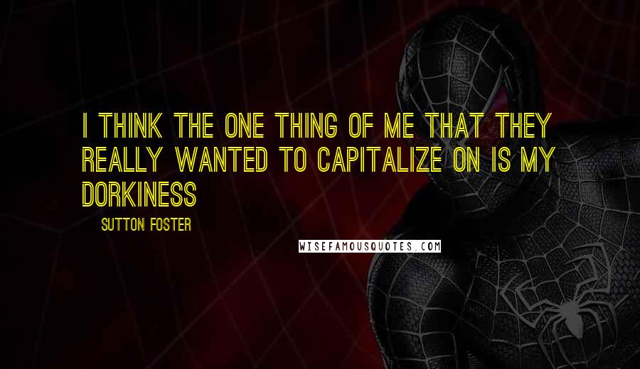 Sutton Foster Quotes: I think the one thing of me that they really wanted to capitalize on is my dorkiness