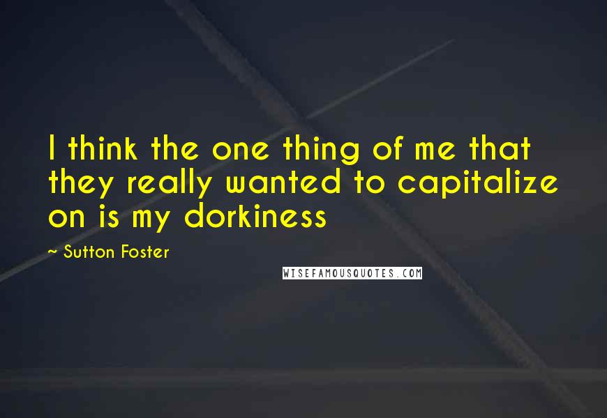 Sutton Foster Quotes: I think the one thing of me that they really wanted to capitalize on is my dorkiness