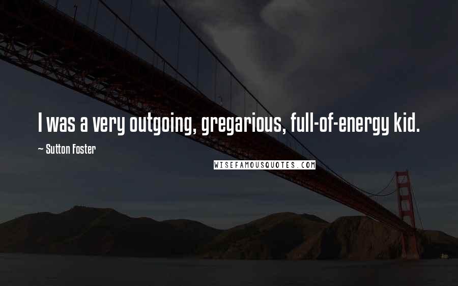 Sutton Foster Quotes: I was a very outgoing, gregarious, full-of-energy kid.