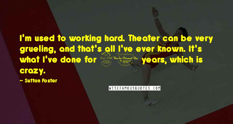 Sutton Foster Quotes: I'm used to working hard. Theater can be very grueling, and that's all I've ever known. It's what I've done for 20 years, which is crazy.