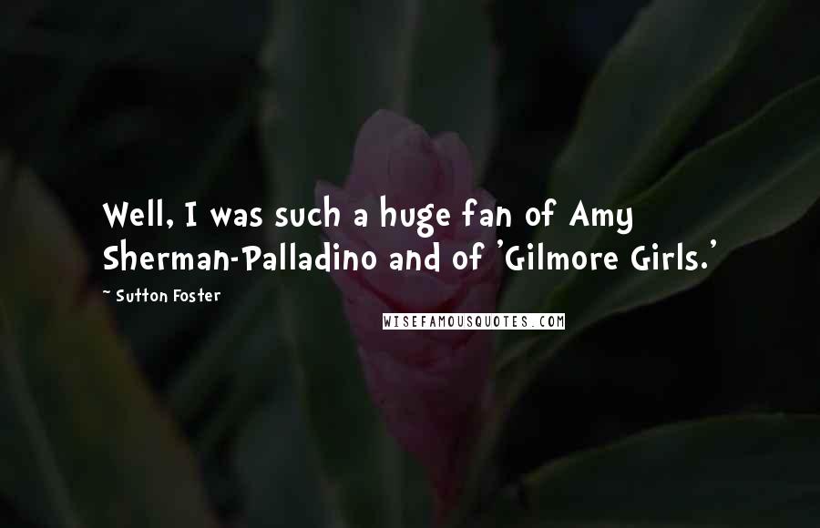 Sutton Foster Quotes: Well, I was such a huge fan of Amy Sherman-Palladino and of 'Gilmore Girls.'