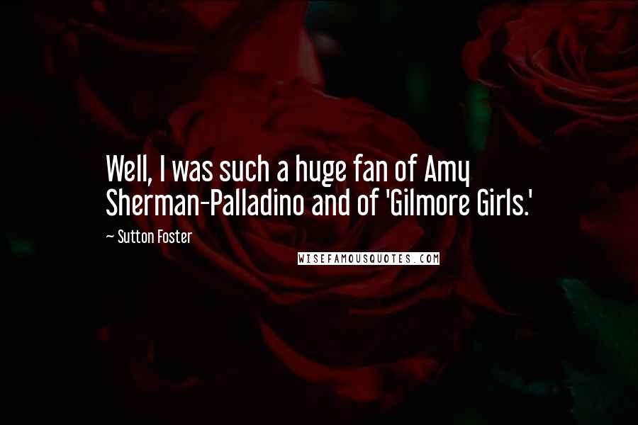 Sutton Foster Quotes: Well, I was such a huge fan of Amy Sherman-Palladino and of 'Gilmore Girls.'