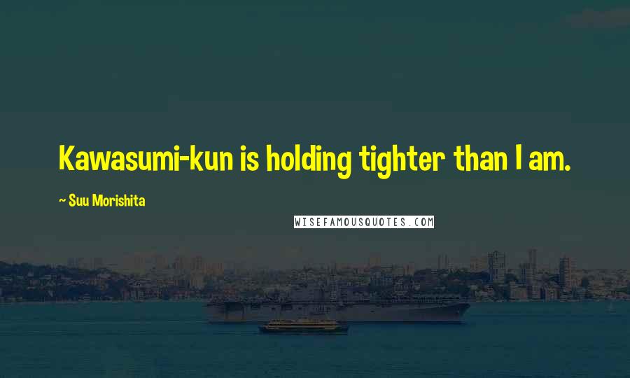 Suu Morishita Quotes: Kawasumi-kun is holding tighter than I am.