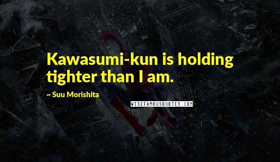 Suu Morishita Quotes: Kawasumi-kun is holding tighter than I am.
