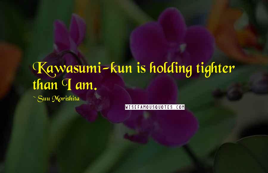 Suu Morishita Quotes: Kawasumi-kun is holding tighter than I am.