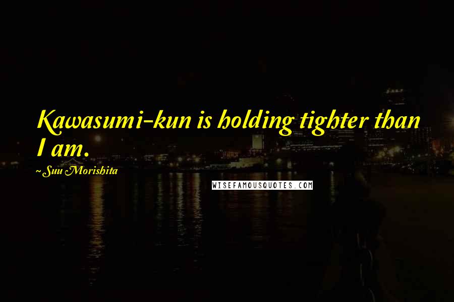 Suu Morishita Quotes: Kawasumi-kun is holding tighter than I am.