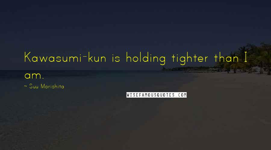 Suu Morishita Quotes: Kawasumi-kun is holding tighter than I am.
