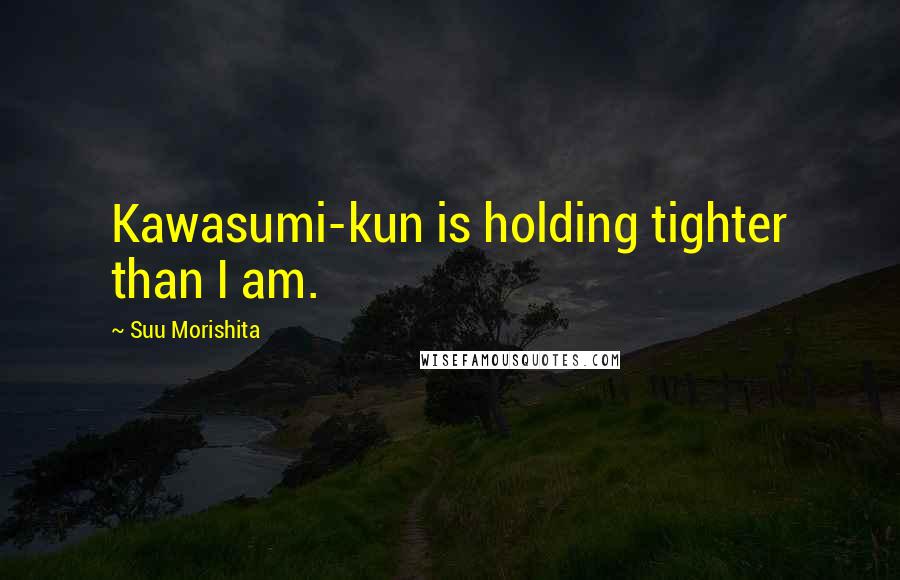 Suu Morishita Quotes: Kawasumi-kun is holding tighter than I am.
