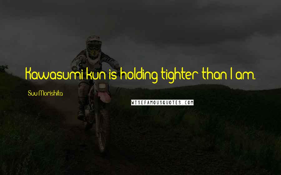 Suu Morishita Quotes: Kawasumi-kun is holding tighter than I am.