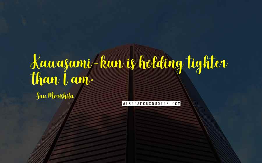 Suu Morishita Quotes: Kawasumi-kun is holding tighter than I am.