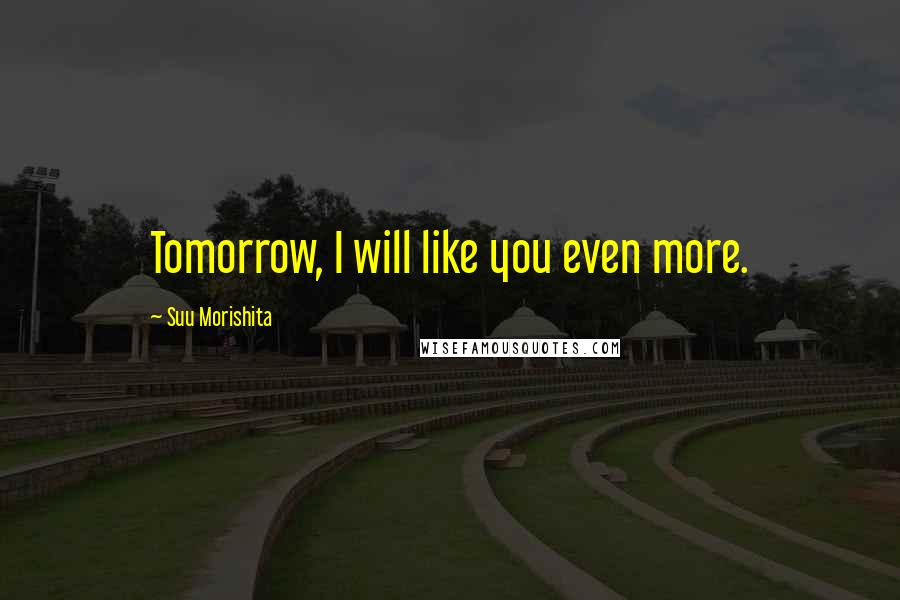 Suu Morishita Quotes: Tomorrow, I will like you even more.