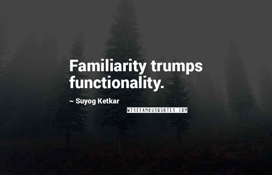 Suyog Ketkar Quotes: Familiarity trumps functionality.