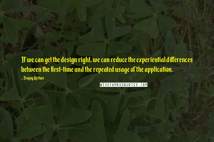 Suyog Ketkar Quotes: If we can get the design right, we can reduce the experiential differences between the first-time and the repeated usage of the application.