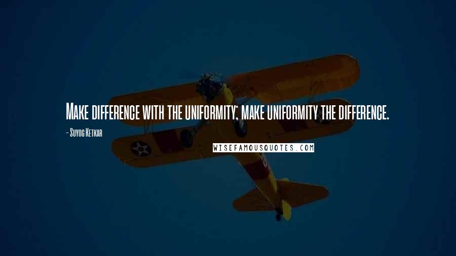 Suyog Ketkar Quotes: Make difference with the uniformity; make uniformity the difference.