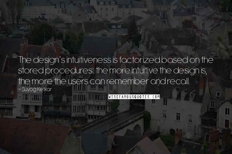 Suyog Ketkar Quotes: The design's intuitiveness is factorized based on the stored procedures: the more intuitive the design is, the more the users can remember and recall.