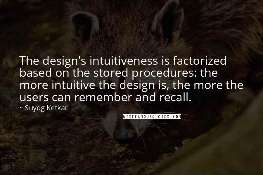 Suyog Ketkar Quotes: The design's intuitiveness is factorized based on the stored procedures: the more intuitive the design is, the more the users can remember and recall.