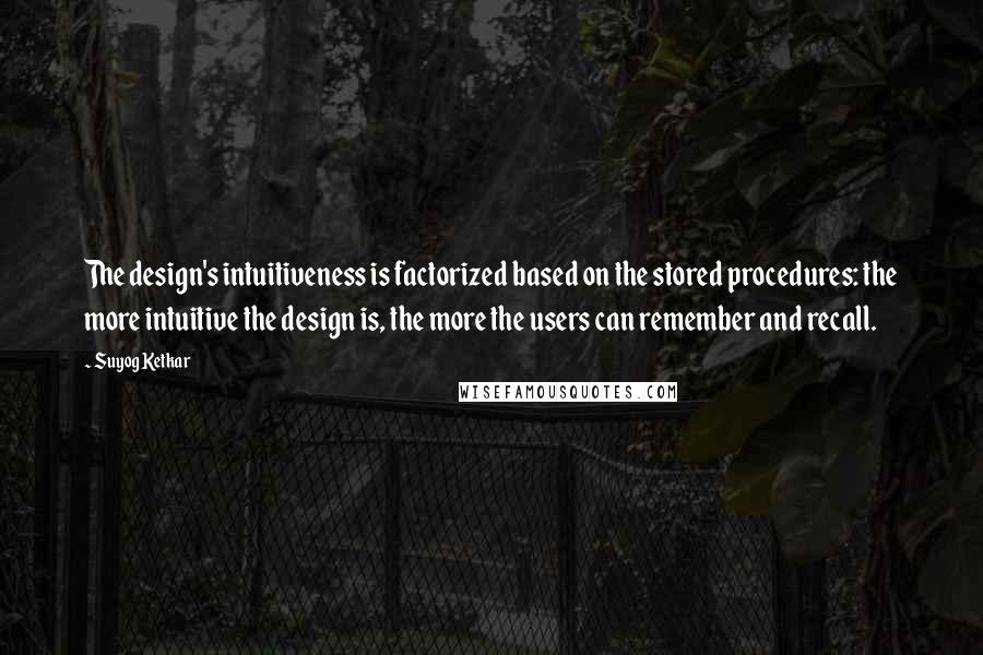 Suyog Ketkar Quotes: The design's intuitiveness is factorized based on the stored procedures: the more intuitive the design is, the more the users can remember and recall.