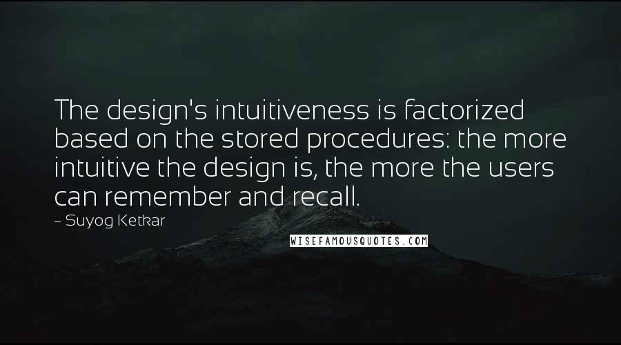 Suyog Ketkar Quotes: The design's intuitiveness is factorized based on the stored procedures: the more intuitive the design is, the more the users can remember and recall.