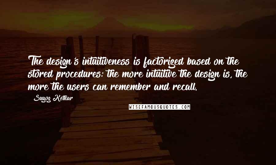 Suyog Ketkar Quotes: The design's intuitiveness is factorized based on the stored procedures: the more intuitive the design is, the more the users can remember and recall.