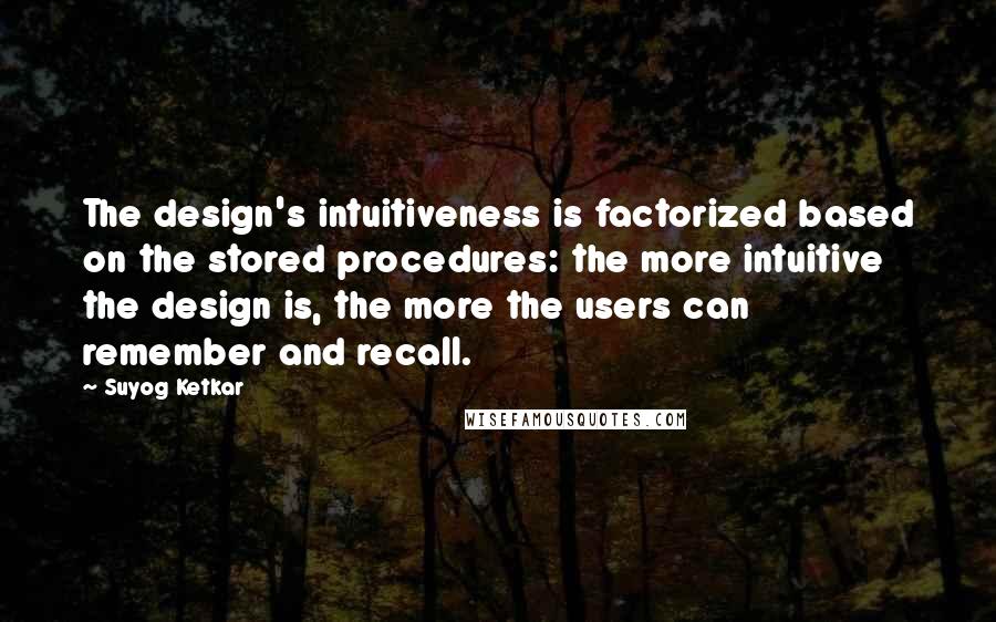 Suyog Ketkar Quotes: The design's intuitiveness is factorized based on the stored procedures: the more intuitive the design is, the more the users can remember and recall.