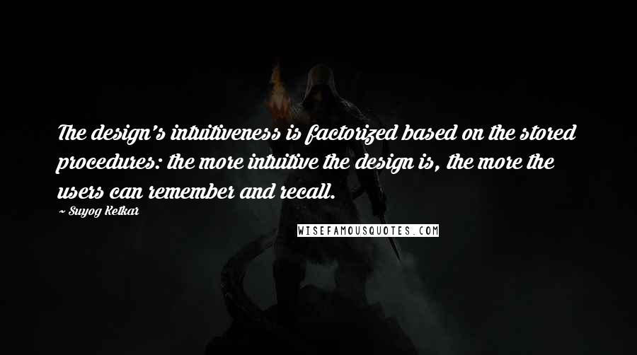 Suyog Ketkar Quotes: The design's intuitiveness is factorized based on the stored procedures: the more intuitive the design is, the more the users can remember and recall.