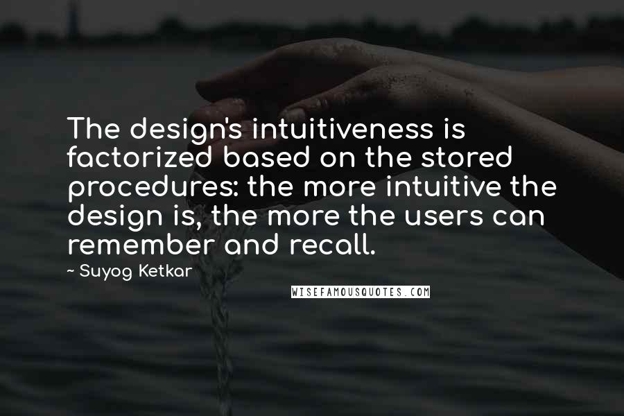 Suyog Ketkar Quotes: The design's intuitiveness is factorized based on the stored procedures: the more intuitive the design is, the more the users can remember and recall.