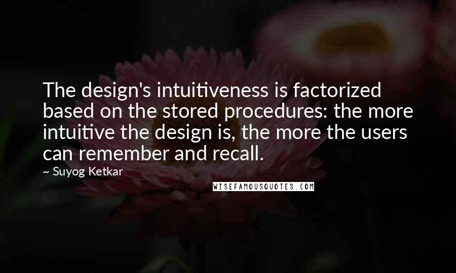 Suyog Ketkar Quotes: The design's intuitiveness is factorized based on the stored procedures: the more intuitive the design is, the more the users can remember and recall.