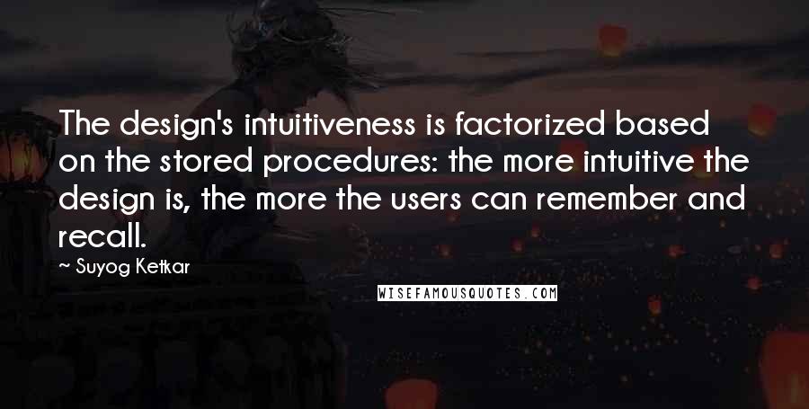 Suyog Ketkar Quotes: The design's intuitiveness is factorized based on the stored procedures: the more intuitive the design is, the more the users can remember and recall.