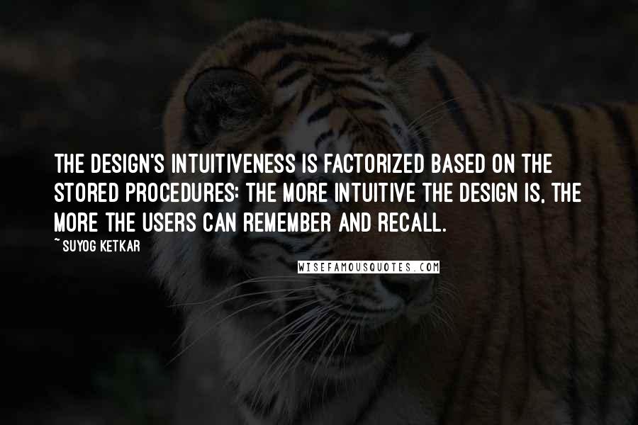 Suyog Ketkar Quotes: The design's intuitiveness is factorized based on the stored procedures: the more intuitive the design is, the more the users can remember and recall.