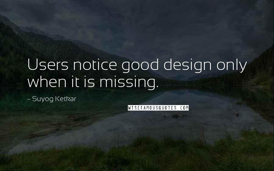 Suyog Ketkar Quotes: Users notice good design only when it is missing.