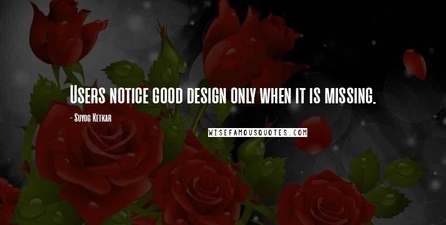 Suyog Ketkar Quotes: Users notice good design only when it is missing.