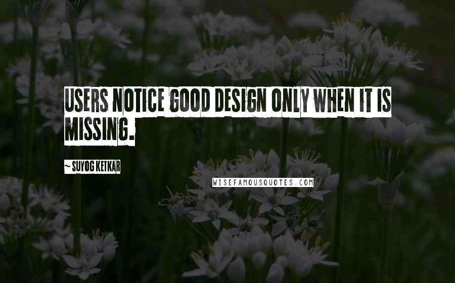 Suyog Ketkar Quotes: Users notice good design only when it is missing.