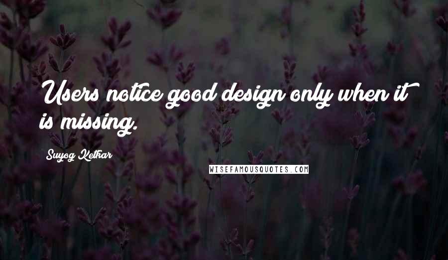 Suyog Ketkar Quotes: Users notice good design only when it is missing.