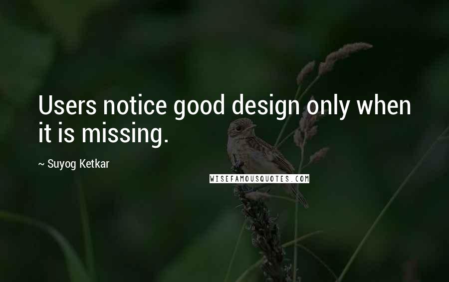 Suyog Ketkar Quotes: Users notice good design only when it is missing.