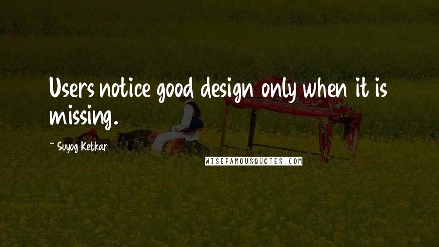 Suyog Ketkar Quotes: Users notice good design only when it is missing.