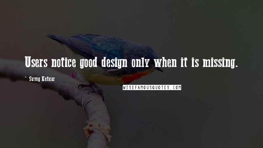 Suyog Ketkar Quotes: Users notice good design only when it is missing.