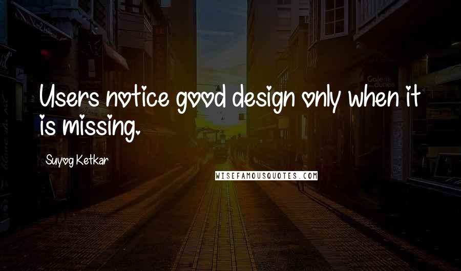 Suyog Ketkar Quotes: Users notice good design only when it is missing.